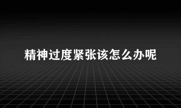 精神过度紧张该怎么办呢