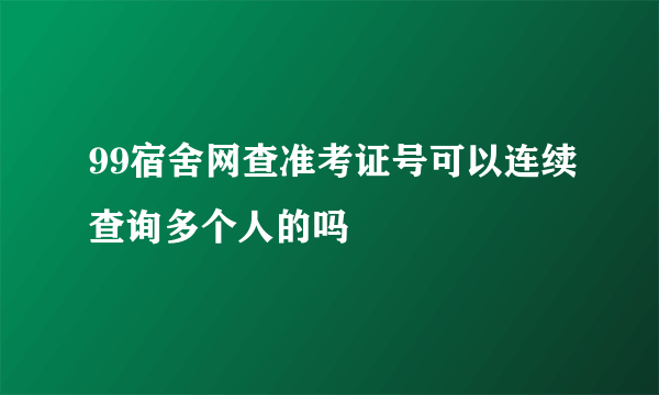 99宿舍网查准考证号可以连续查询多个人的吗