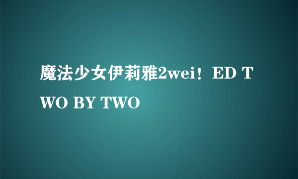 魔法少女伊莉雅2wei！ED TWO BY TWO