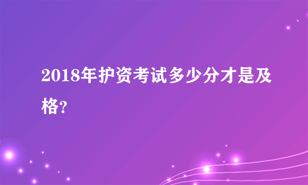 2018年护资考试多少分才是及格？