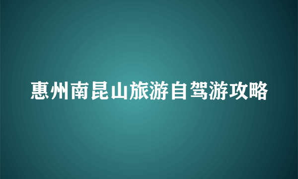 惠州南昆山旅游自驾游攻略