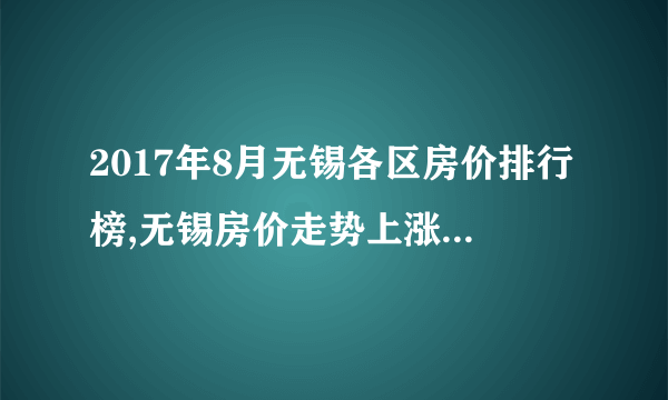2017年8月无锡各区房价排行榜,无锡房价走势上涨涨幅达46.49%