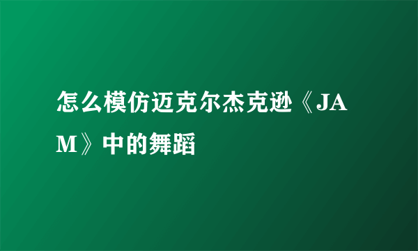 怎么模仿迈克尔杰克逊《JAM》中的舞蹈
