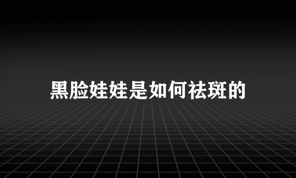 黑脸娃娃是如何祛斑的