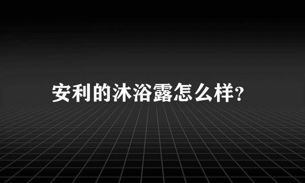 安利的沐浴露怎么样？