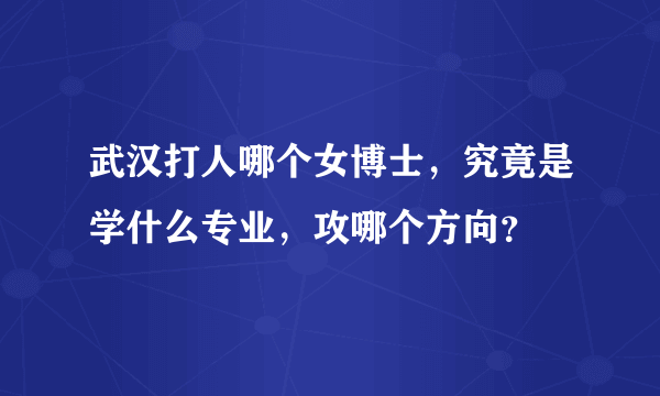 武汉打人哪个女博士，究竟是学什么专业，攻哪个方向？