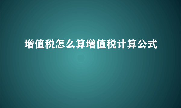 增值税怎么算增值税计算公式