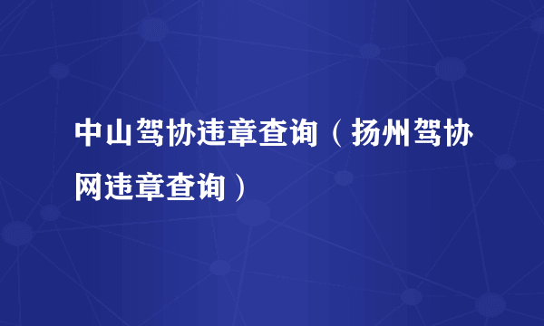 中山驾协违章查询（扬州驾协网违章查询）