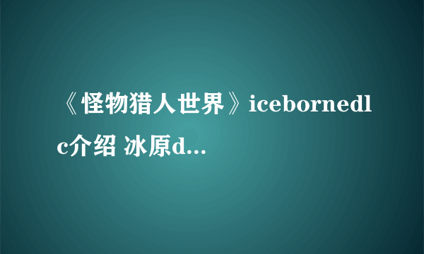 《怪物猎人世界》icebornedlc介绍 冰原dlc有哪些内容