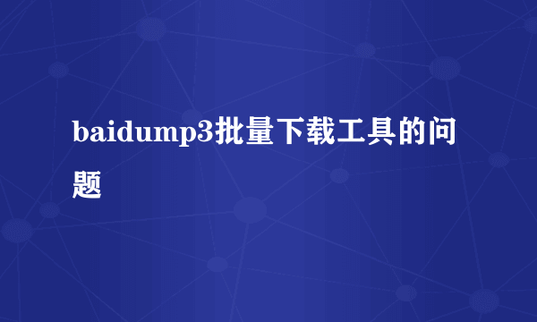 baidump3批量下载工具的问题