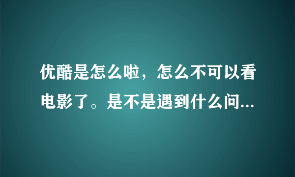 优酷是怎么啦，怎么不可以看电影了。是不是遇到什么问题了？？？我这几天一直上不去。