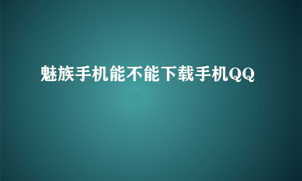 魅族手机能不能下载手机QQ