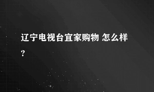 辽宁电视台宜家购物 怎么样？