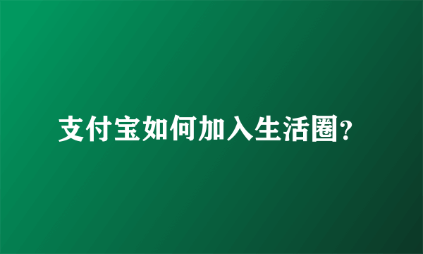 支付宝如何加入生活圈？