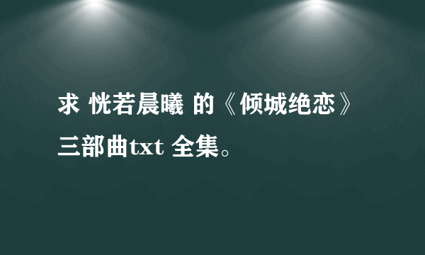 求 恍若晨曦 的《倾城绝恋》三部曲txt 全集。