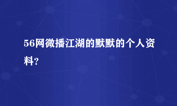 56网微播江湖的默默的个人资料？