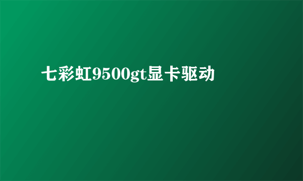 七彩虹9500gt显卡驱动