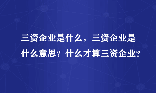 三资企业是什么，三资企业是什么意思？什么才算三资企业？