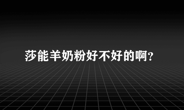 莎能羊奶粉好不好的啊？