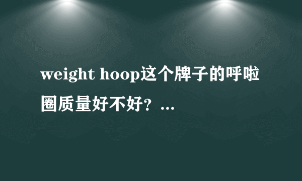weight hoop这个牌子的呼啦圈质量好不好？想入手一个。求意见。