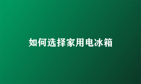 如何选择家用电冰箱