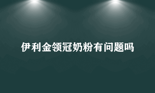伊利金领冠奶粉有问题吗