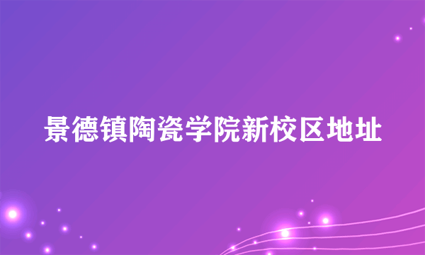 景德镇陶瓷学院新校区地址