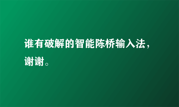 谁有破解的智能陈桥输入法，谢谢。