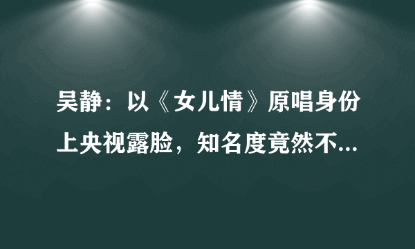 吴静：以《女儿情》原唱身份上央视露脸，知名度竟然不如小阿枫