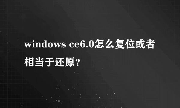 windows ce6.0怎么复位或者相当于还原？