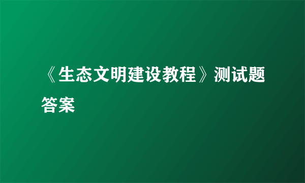 《生态文明建设教程》测试题答案