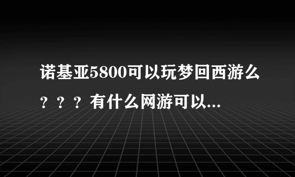 诺基亚5800可以玩梦回西游么？？？有什么网游可以换话费充值卡的？？？