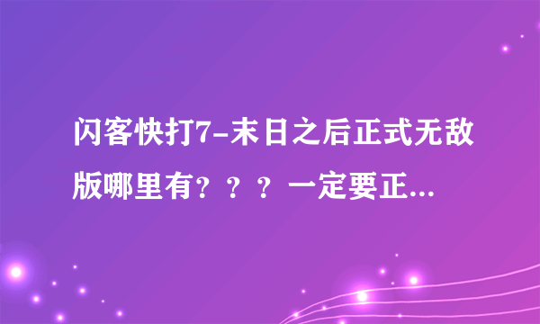 闪客快打7-末日之后正式无敌版哪里有？？？一定要正式无敌版的！！！