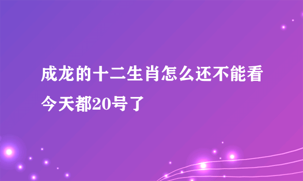 成龙的十二生肖怎么还不能看今天都20号了