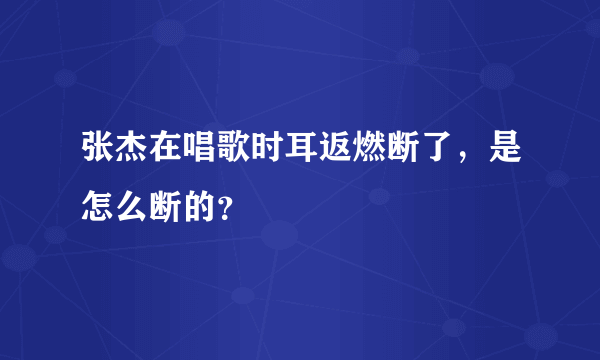 张杰在唱歌时耳返燃断了，是怎么断的？
