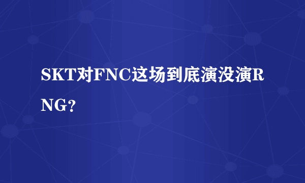 SKT对FNC这场到底演没演RNG？