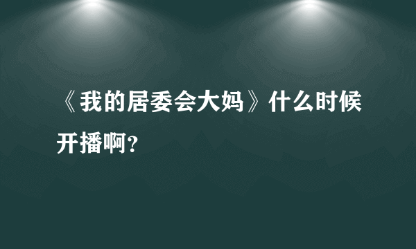 《我的居委会大妈》什么时候开播啊？