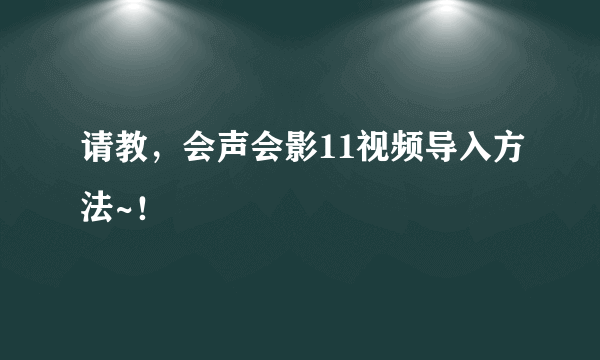 请教，会声会影11视频导入方法~！