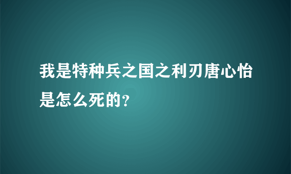 我是特种兵之国之利刃唐心怡是怎么死的？