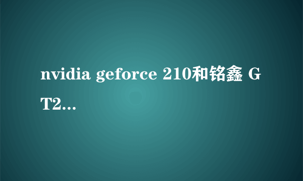 nvidia geforce 210和铭鑫 GT210 哪个好一些？专业得解答下