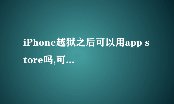 iPhone越狱之后可以用app store吗,可以在里头下载软件或者更新软件吗?我所有的软件都是