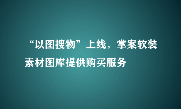 “以图搜物”上线，掌案软装素材图库提供购买服务