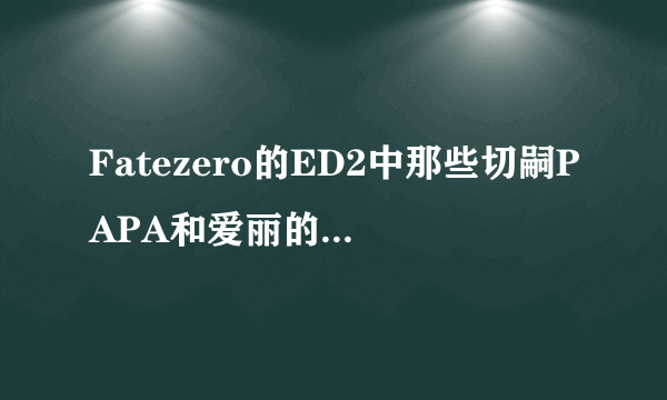 Fatezero的ED2中那些切嗣PAPA和爱丽的背景图 动画里有过么？