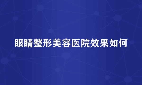 眼睛整形美容医院效果如何