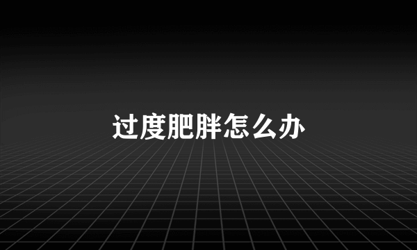 过度肥胖怎么办