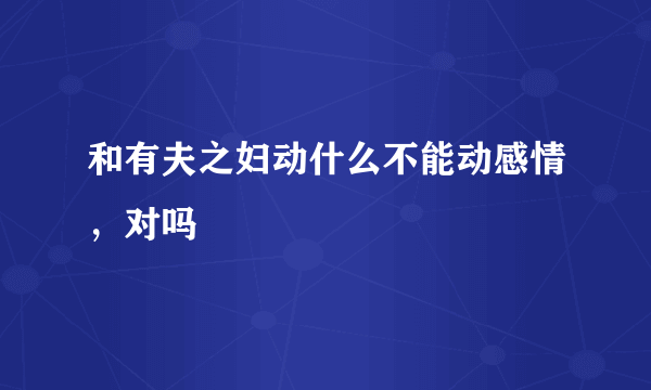 和有夫之妇动什么不能动感情，对吗