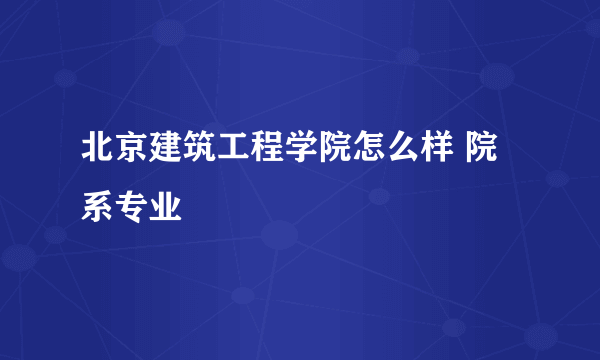 北京建筑工程学院怎么样 院系专业