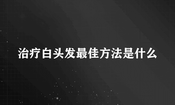 治疗白头发最佳方法是什么