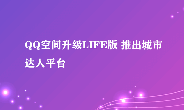 QQ空间升级LIFE版 推出城市达人平台