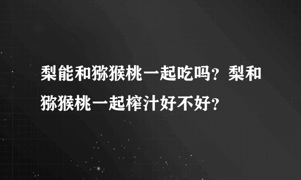梨能和猕猴桃一起吃吗？梨和猕猴桃一起榨汁好不好？